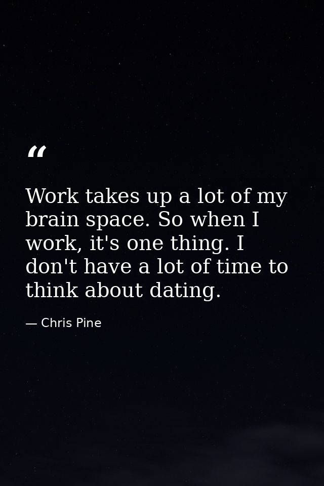 Work takes up a lot of my brain space. So when I work, it's one thing. I don't have a lot of time to think about dating. — Chris Pine