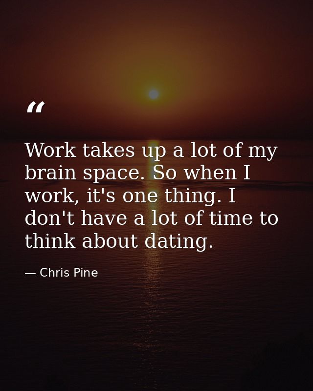 Work takes up a lot of my brain space. So when I work, it's one thing. I don't have a lot of time to think about dating. — Chris Pine