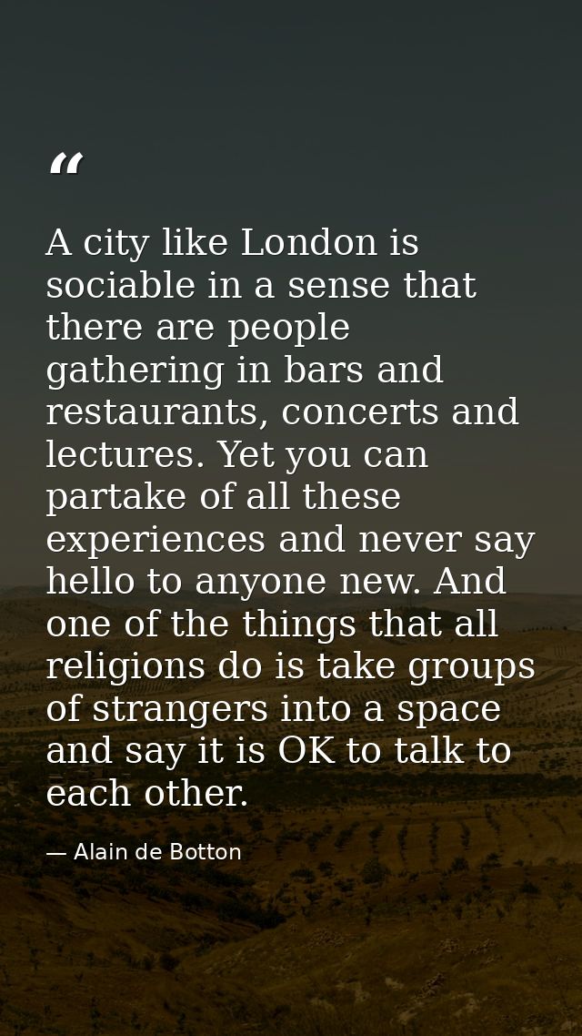 A city like London is sociable in a sense that there are people gathering in bars and restaurants, concerts and lectures — Alain de Botton