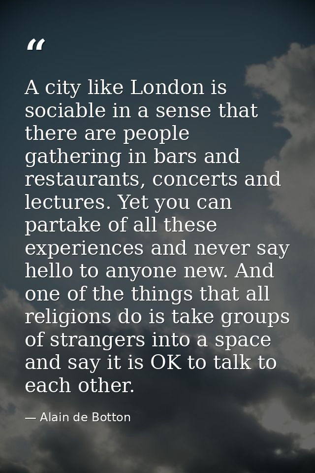A city like London is sociable in a sense that there are people gathering in bars and restaurants, concerts and lectures — Alain de Botton