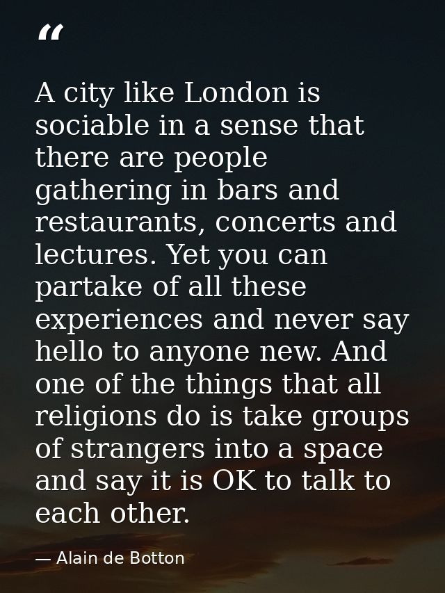 A city like London is sociable in a sense that there are people gathering in bars and restaurants, concerts and lectures — Alain de Botton