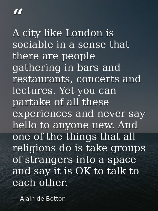 A city like London is sociable in a sense that there are people gathering in bars and restaurants, concerts and lectures — Alain de Botton