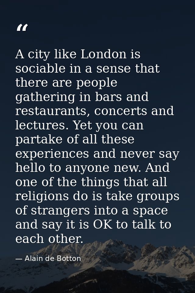 A city like London is sociable in a sense that there are people gathering in bars and restaurants, concerts and lectures — Alain de Botton