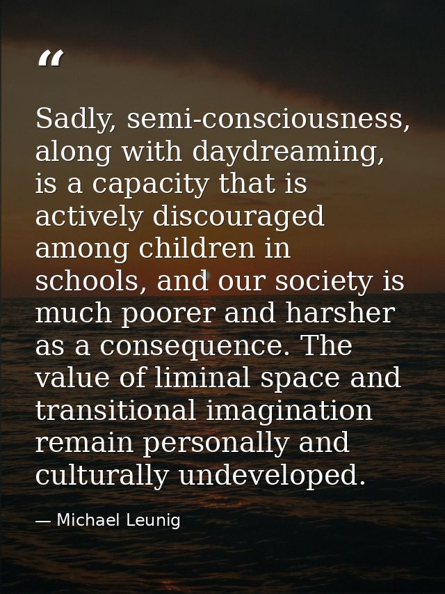 Sadly, semi-consciousness, along with daydreaming, is a capacity that is actively discouraged among children in schools, — Michael Leunig