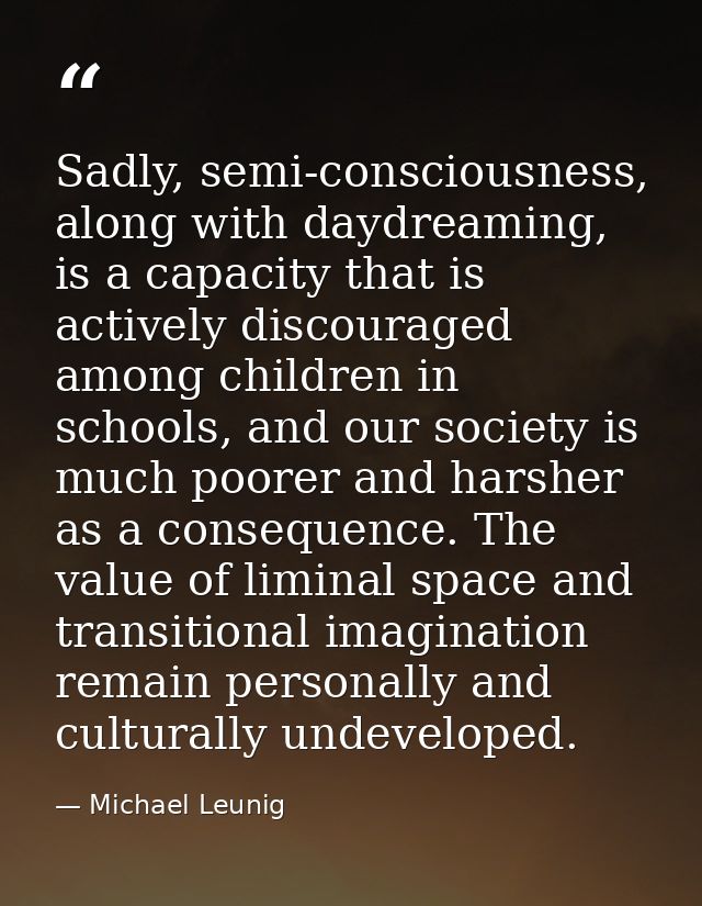 Sadly, semi-consciousness, along with daydreaming, is a capacity that is actively discouraged among children in schools, — Michael Leunig