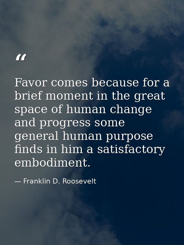 Favor comes because for a brief moment in the great space of human change and progress some general human purpose finds  — Franklin D. Roosevelt