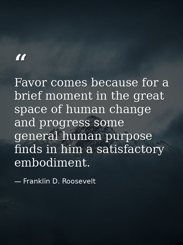Favor comes because for a brief moment in the great space of human change and progress some general human purpose finds  — Franklin D. Roosevelt
