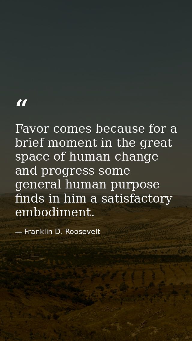 Favor comes because for a brief moment in the great space of human change and progress some general human purpose finds  — Franklin D. Roosevelt