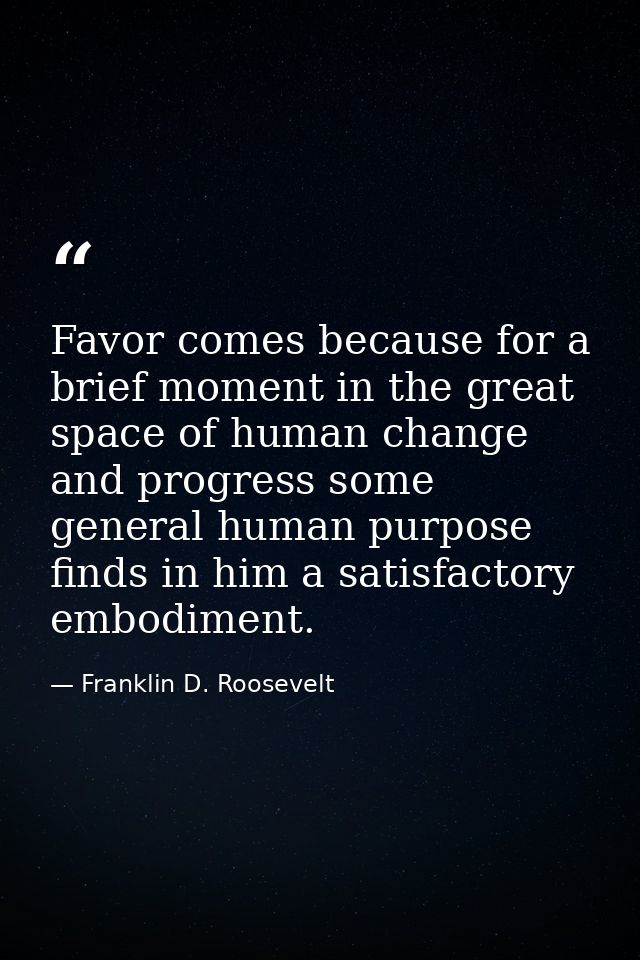 Favor comes because for a brief moment in the great space of human change and progress some general human purpose finds  — Franklin D. Roosevelt