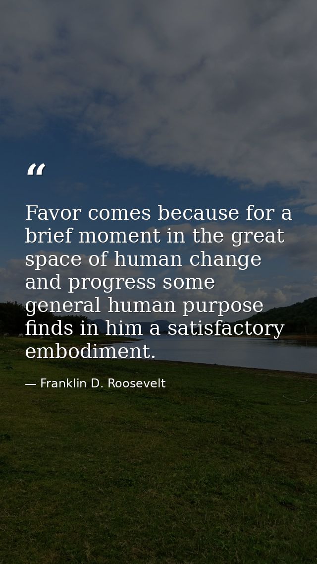 Favor comes because for a brief moment in the great space of human change and progress some general human purpose finds  — Franklin D. Roosevelt