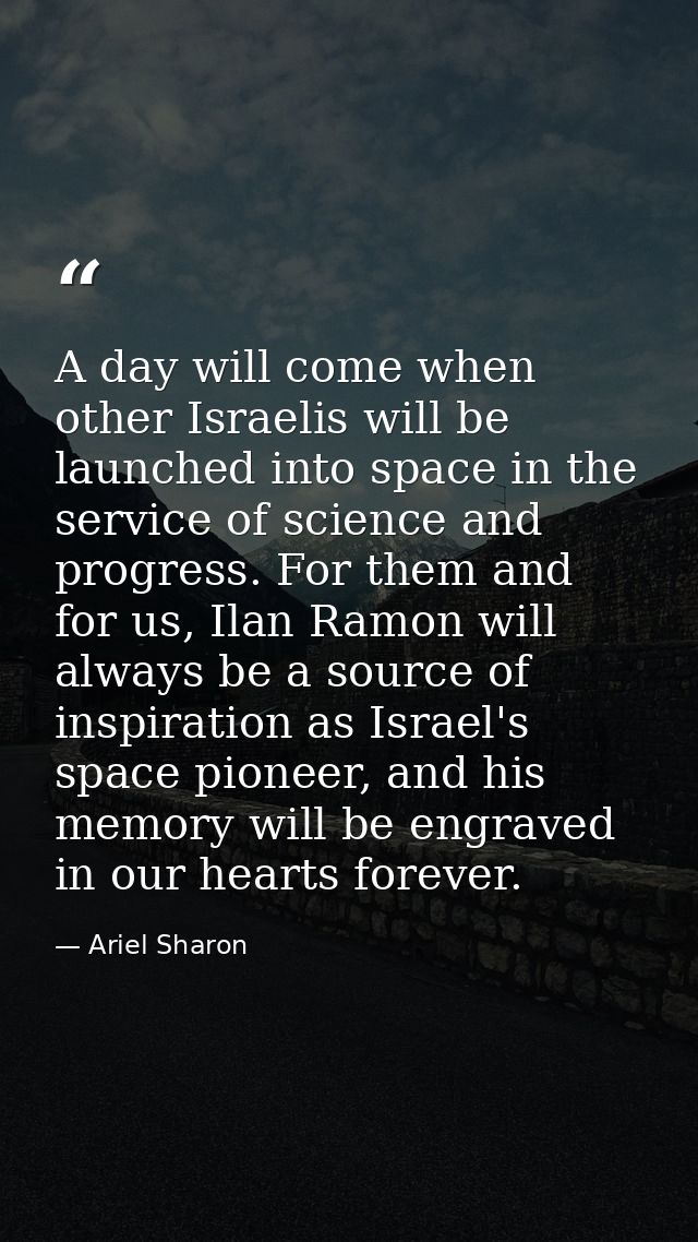 A day will come when other Israelis will be launched into space in the service of science and progress. For them and for — Ariel Sharon