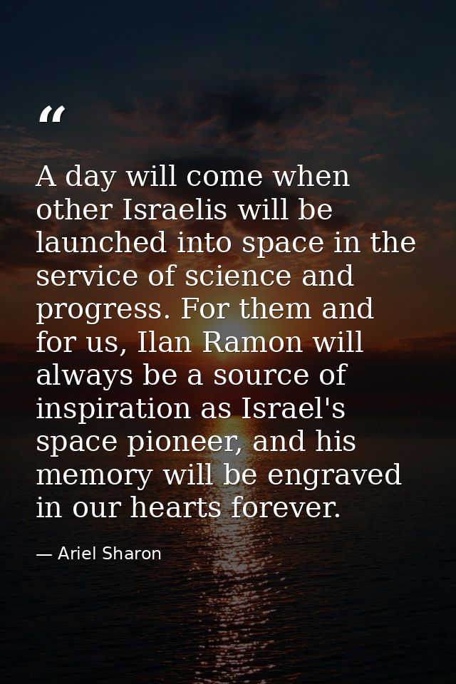 A day will come when other Israelis will be launched into space in the service of science and progress. For them and for — Ariel Sharon