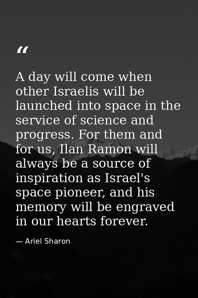 A day will come when other Israelis will be launched into space in the service of science and progress. For them and for — Ariel Sharon