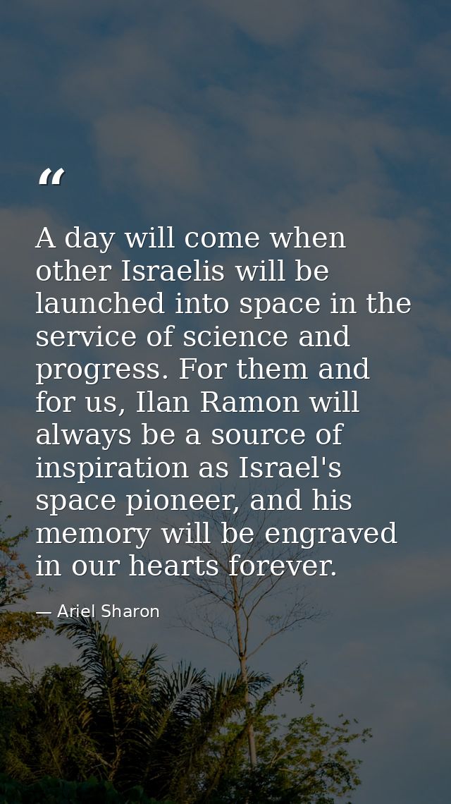 A day will come when other Israelis will be launched into space in the service of science and progress. For them and for — Ariel Sharon