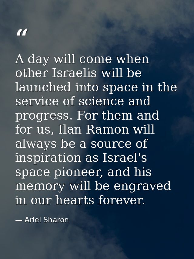 A day will come when other Israelis will be launched into space in the service of science and progress. For them and for — Ariel Sharon