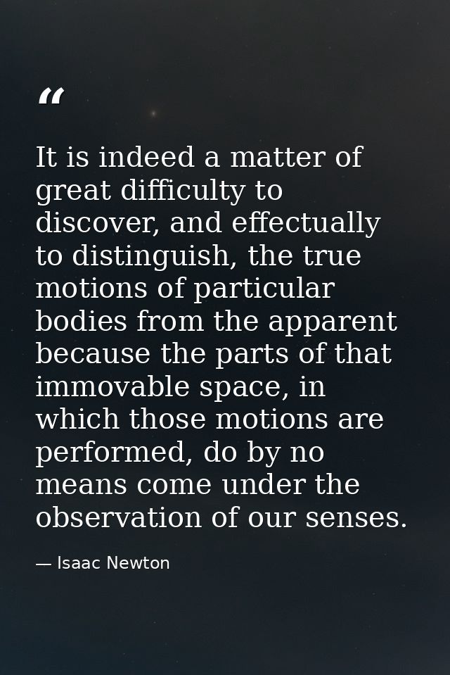 It is indeed a matter of great difficulty to discover, and effectually to distinguish, the true motions of particular bo — Isaac Newton