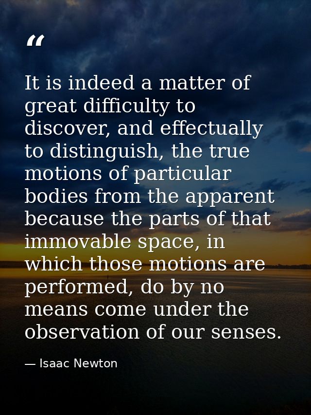 It is indeed a matter of great difficulty to discover, and effectually to distinguish, the true motions of particular bo — Isaac Newton