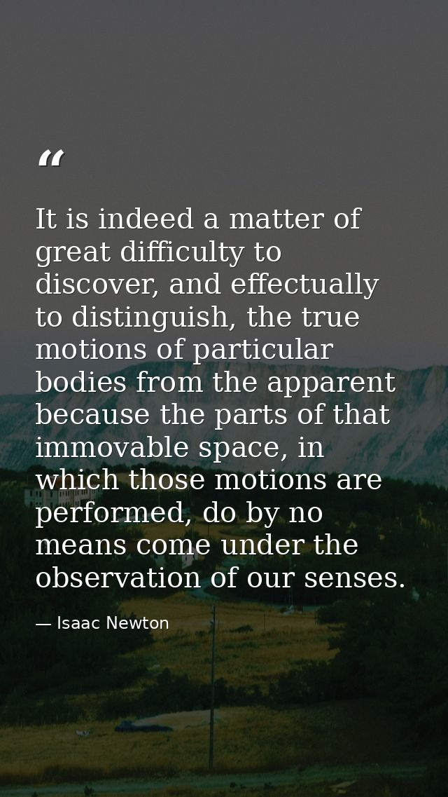 It is indeed a matter of great difficulty to discover, and effectually to distinguish, the true motions of particular bo — Isaac Newton