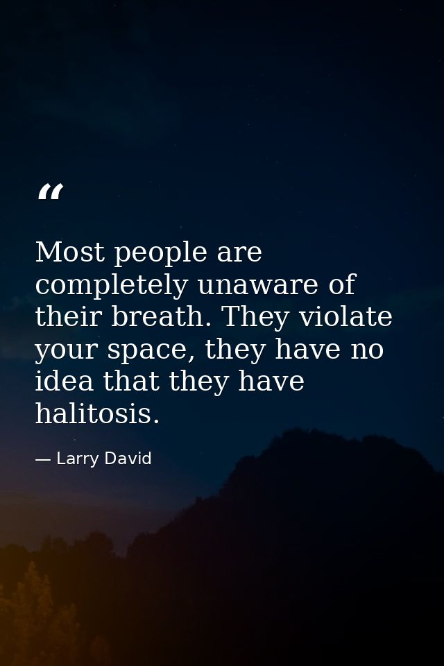 Most people are completely unaware of their breath. They violate your space, they have no idea that they have halitosis. — Larry David