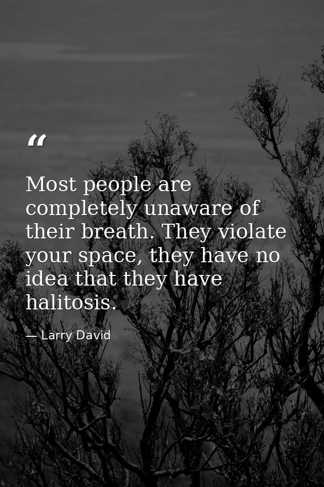 Most people are completely unaware of their breath. They violate your space, they have no idea that they have halitosis. — Larry David