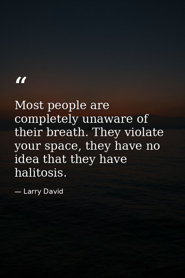 Most people are completely unaware of their breath. They violate your space, they have no idea that they have halitosis. — Larry David