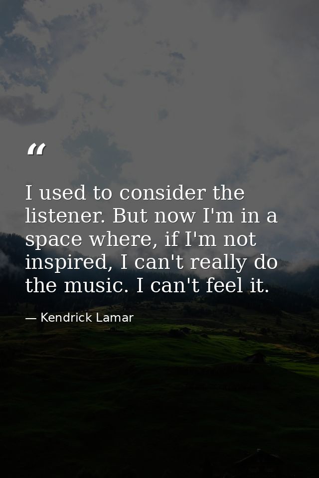 I used to consider the listener. But now I'm in a space where, if I'm not inspired, I can't really do the music. I can't — Kendrick Lamar