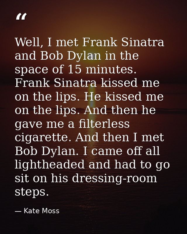Well, I met Frank Sinatra and Bob Dylan in the space of 15 minutes. Frank Sinatra kissed me on the lips. He kissed me on — Kate Moss