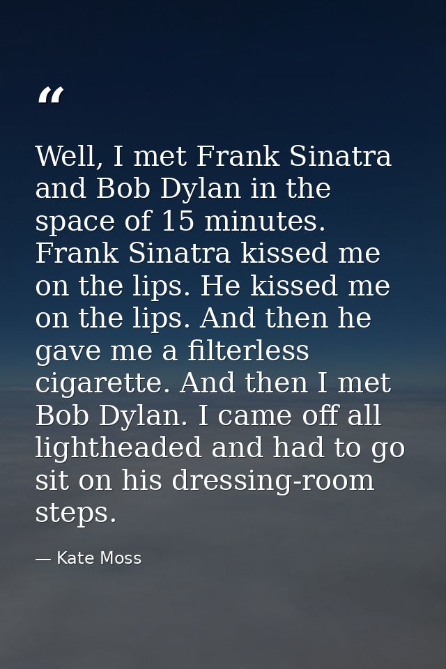 Well, I met Frank Sinatra and Bob Dylan in the space of 15 minutes. Frank Sinatra kissed me on the lips. He kissed me on — Kate Moss