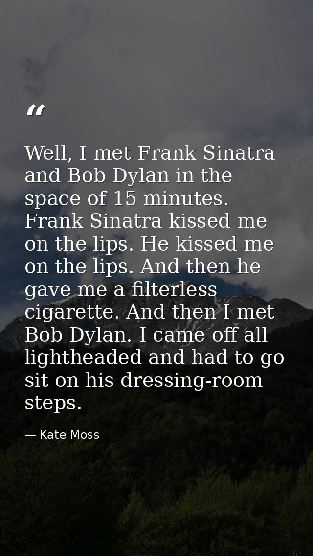 Well, I met Frank Sinatra and Bob Dylan in the space of 15 minutes. Frank Sinatra kissed me on the lips. He kissed me on — Kate Moss