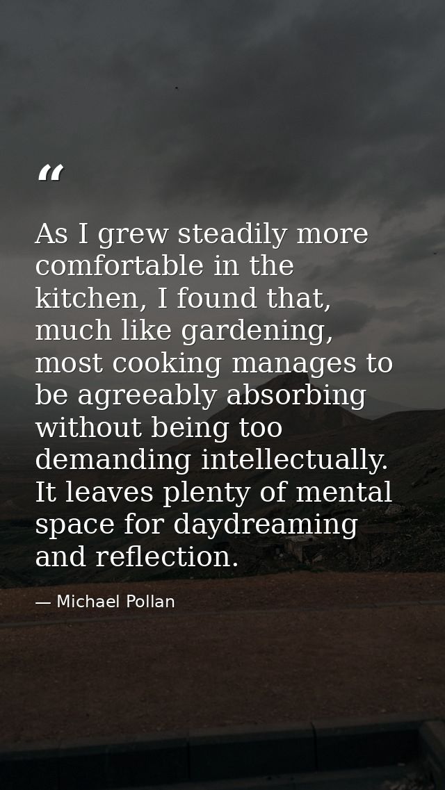 As I grew steadily more comfortable in the kitchen, I found that, much like gardening, most cooking manages to be agreea — Michael Pollan
