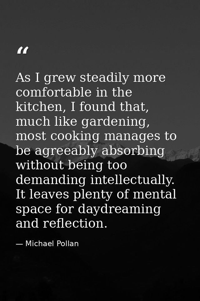 As I grew steadily more comfortable in the kitchen, I found that, much like gardening, most cooking manages to be agreea — Michael Pollan