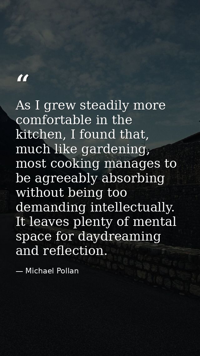 As I grew steadily more comfortable in the kitchen, I found that, much like gardening, most cooking manages to be agreea — Michael Pollan