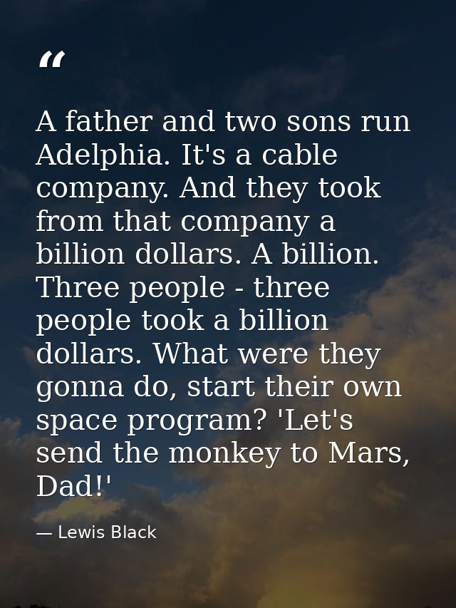 A father and two sons run Adelphia. It's a cable company. And they took from that company a billion dollars. A billion.  — Lewis Black
