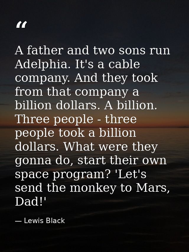 A father and two sons run Adelphia. It's a cable company. And they took from that company a billion dollars. A billion.  — Lewis Black