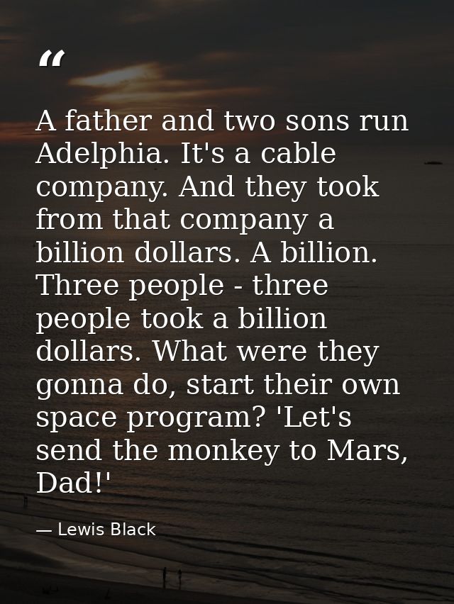 A father and two sons run Adelphia. It's a cable company. And they took from that company a billion dollars. A billion.  — Lewis Black