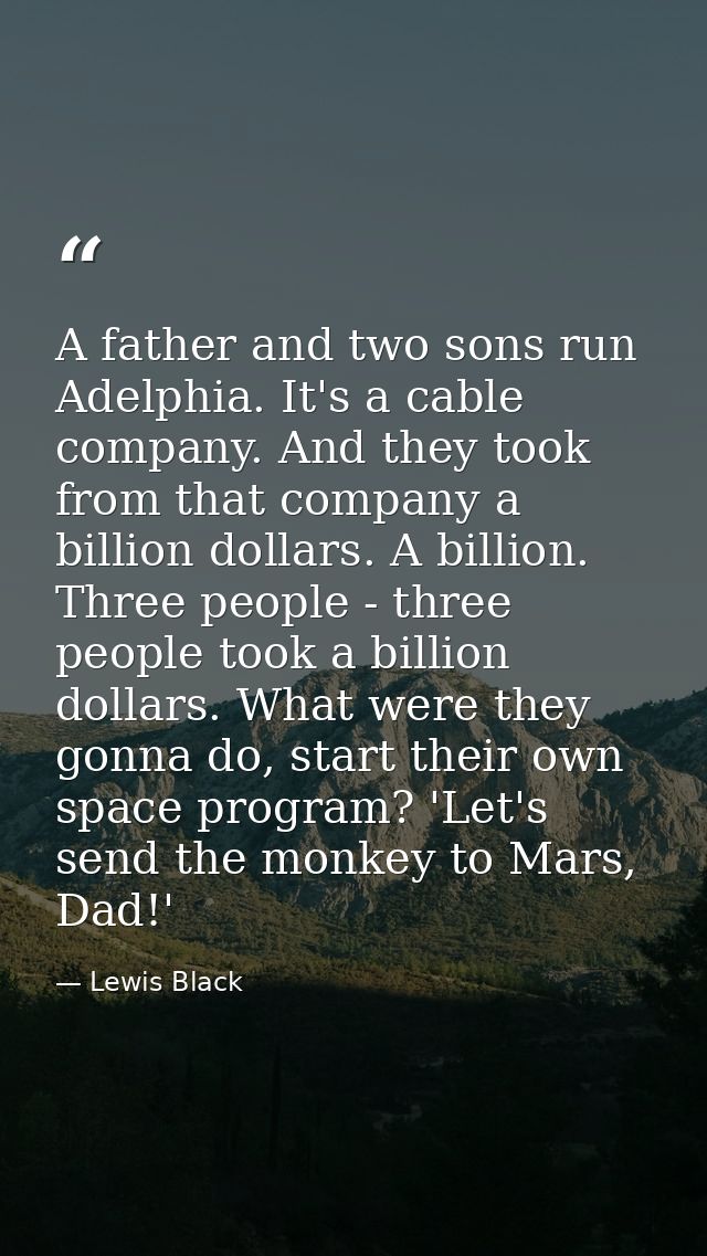 A father and two sons run Adelphia. It's a cable company. And they took from that company a billion dollars. A billion.  — Lewis Black