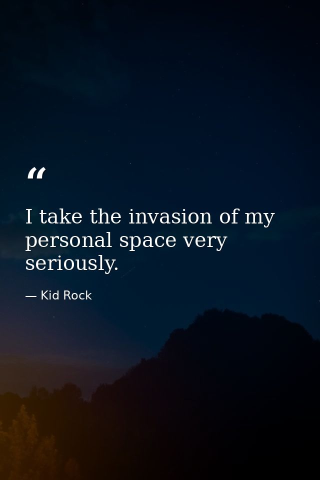 I take the invasion of my personal space very seriously. — Kid Rock