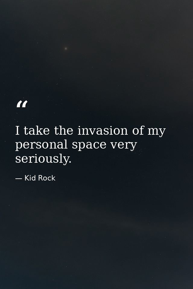 I take the invasion of my personal space very seriously. — Kid Rock