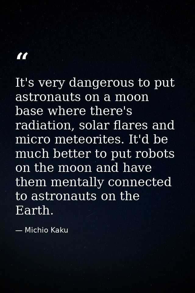 It's very dangerous to put astronauts on a moon base where there's radiation, solar flares and micro meteorites. It'd be — Michio Kaku