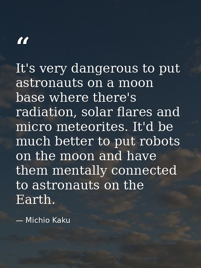 It's very dangerous to put astronauts on a moon base where there's radiation, solar flares and micro meteorites. It'd be — Michio Kaku