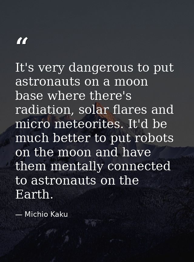 It's very dangerous to put astronauts on a moon base where there's radiation, solar flares and micro meteorites. It'd be — Michio Kaku