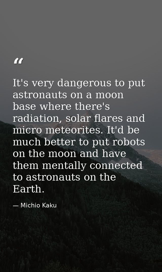 It's very dangerous to put astronauts on a moon base where there's radiation, solar flares and micro meteorites. It'd be — Michio Kaku