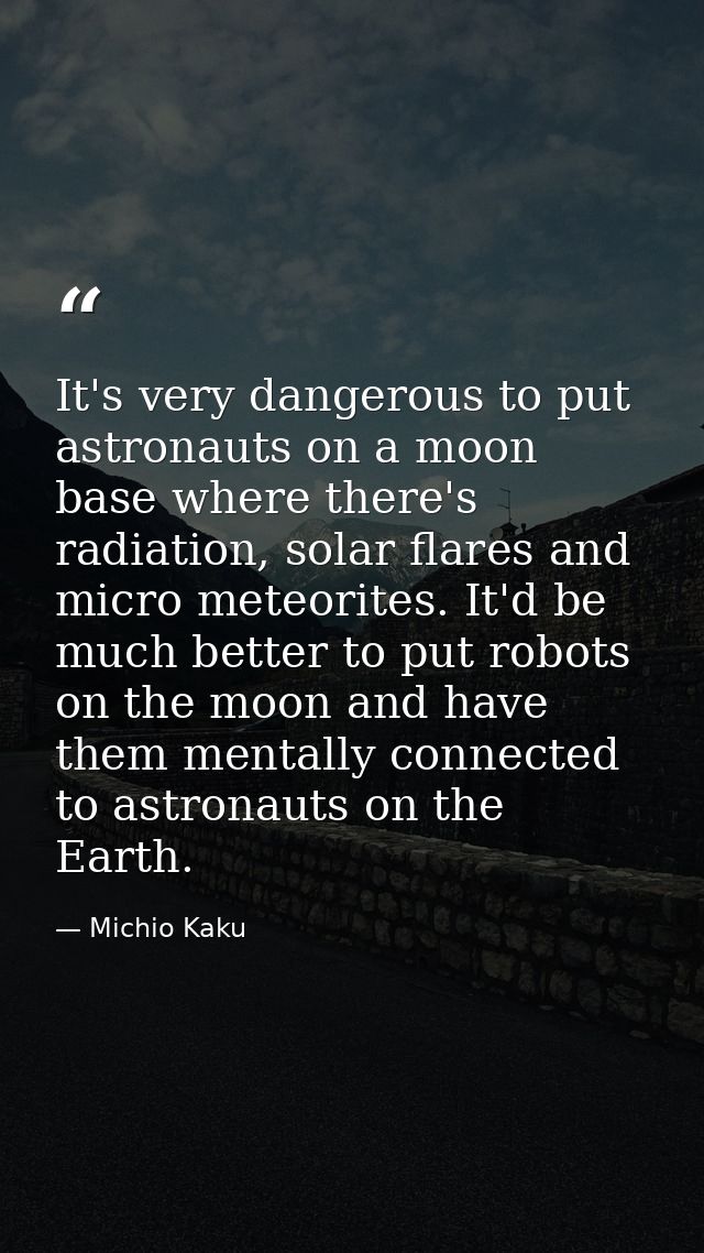 It's very dangerous to put astronauts on a moon base where there's radiation, solar flares and micro meteorites. It'd be — Michio Kaku