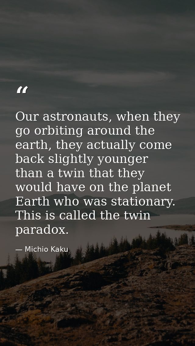 Our astronauts, when they go orbiting around the earth, they actually come back slightly younger than a twin that they w — Michio Kaku