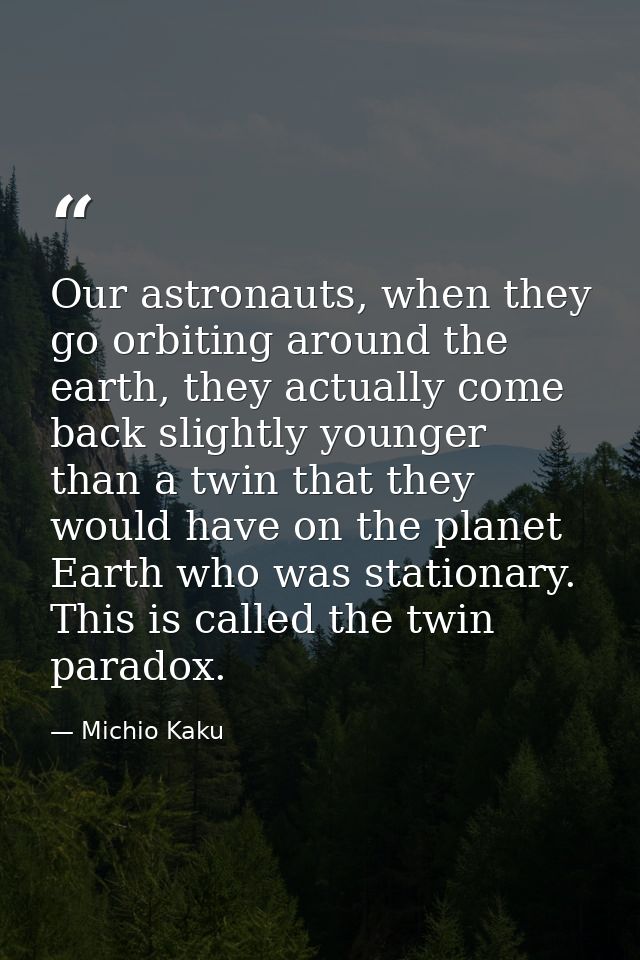 Our astronauts, when they go orbiting around the earth, they actually come back slightly younger than a twin that they w — Michio Kaku