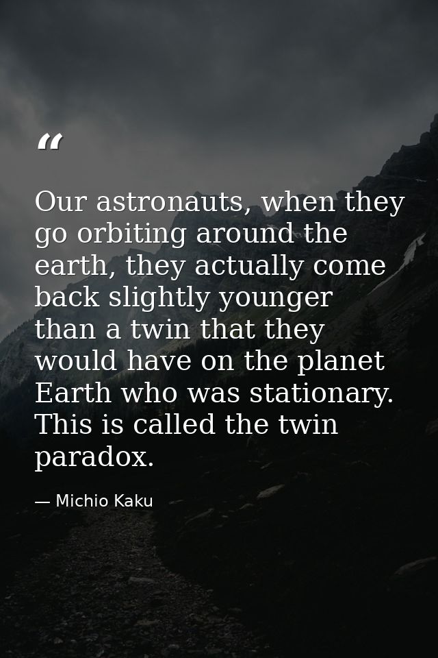 Our astronauts, when they go orbiting around the earth, they actually come back slightly younger than a twin that they w — Michio Kaku