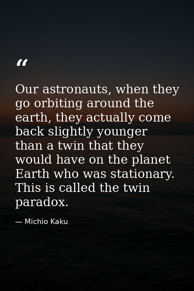 Our astronauts, when they go orbiting around the earth, they actually come back slightly younger than a twin that they w — Michio Kaku