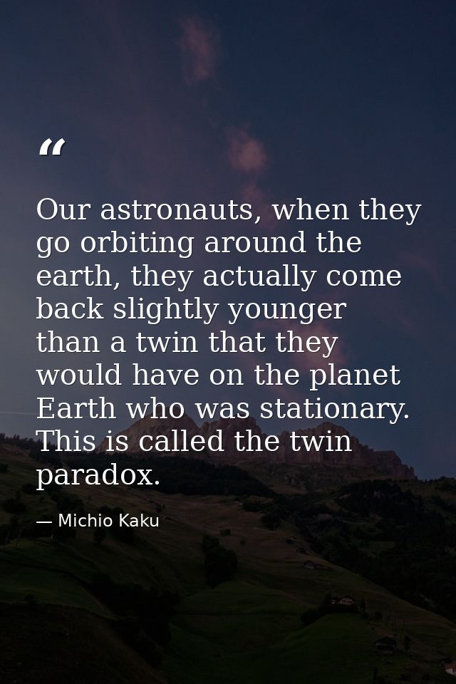 Our astronauts, when they go orbiting around the earth, they actually come back slightly younger than a twin that they w — Michio Kaku