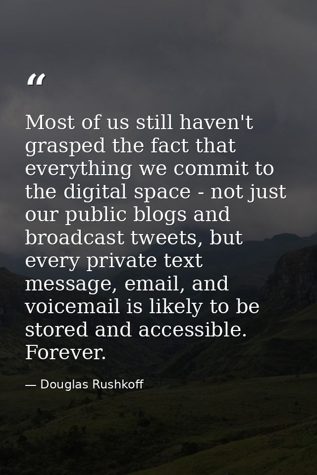 Most of us still haven't grasped the fact that everything we commit to the digital space - not just our public blogs and — Douglas Rushkoff