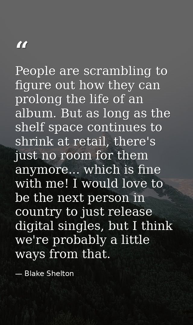 People are scrambling to figure out how they can prolong the life of an album. But as long as the shelf space continues  — Blake Shelton